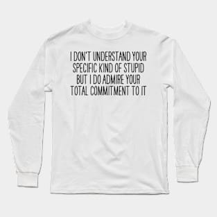 I Don't Understand Your Specific Kind of Stupid, But I Admire your Total Commitment to it Long Sleeve T-Shirt